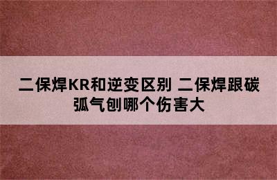 二保焊KR和逆变区别 二保焊跟碳弧气刨哪个伤害大